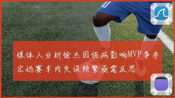 媒体人分析徐杰因伤病影响MVP争夺宏远赛季内失误频繁亟需反思