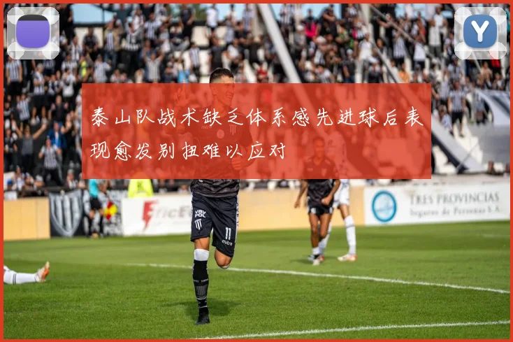 泰山队战术缺乏体系感先进球后表现愈发别扭难以应对