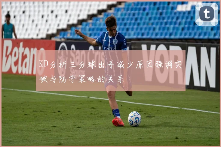 KD分析三分球出手减少原因强调突破与防守策略的关系