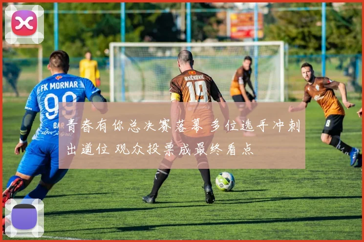 青春有你总决赛落幕 多位选手冲刺出道位 观众投票成最终看点