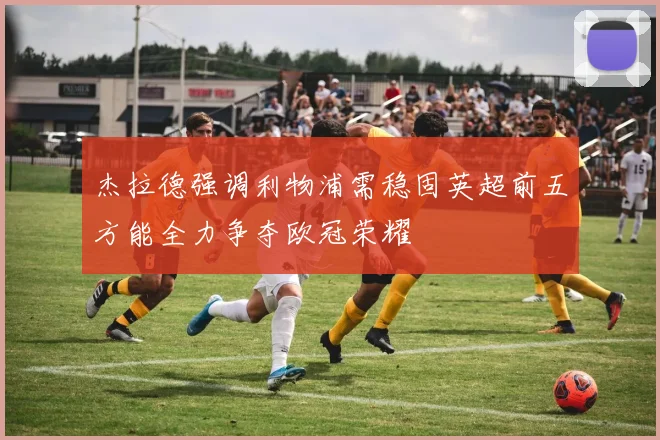 杰拉德强调利物浦需稳固英超前五方能全力争夺欧冠荣耀