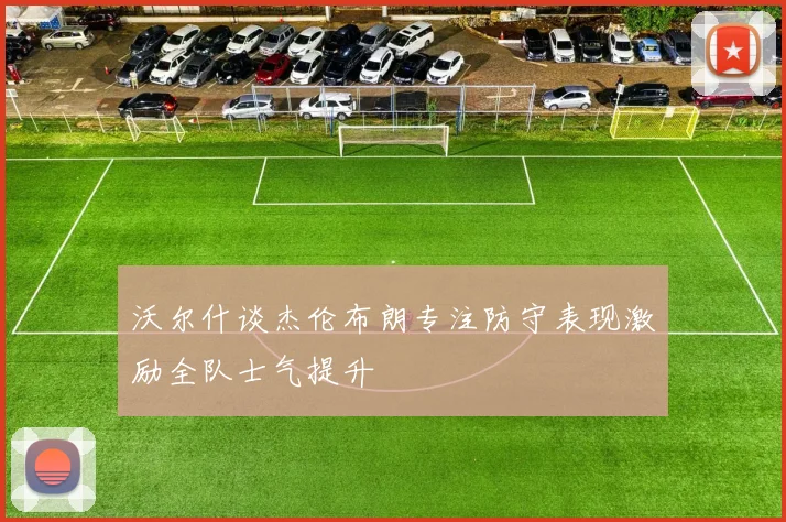 沃尔什谈杰伦布朗专注防守表现激励全队士气提升