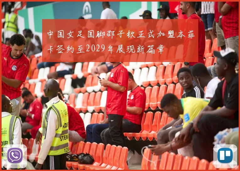 中国女足国脚邵子钦正式加盟本菲卡签约至2029年展现新篇章