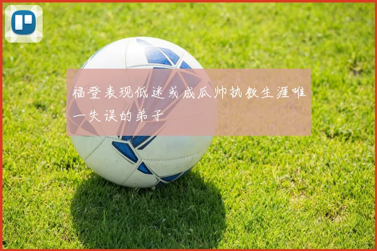 福登表现低迷或成瓜帅执教生涯唯一失误的弟子