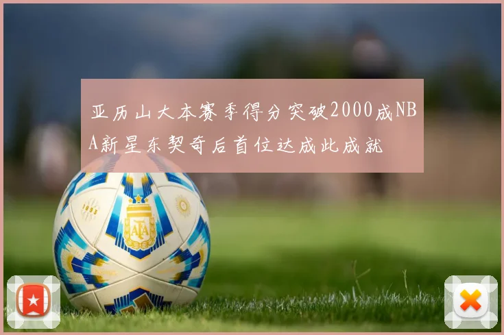 亚历山大本赛季得分突破2000成NBA新星东契奇后首位达成此成就