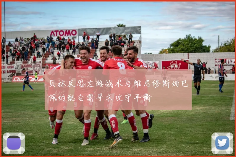 贝林反思左路战术与维尼修斯姆巴佩的配合需寻求攻守平衡