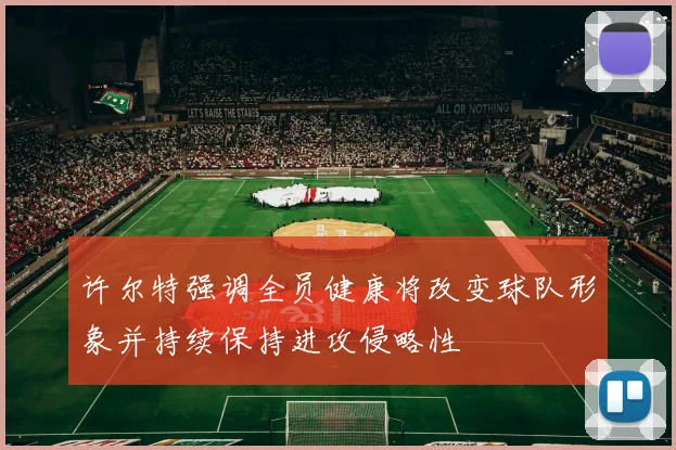 许尔特强调全员健康将改变球队形象并持续保持进攻侵略性