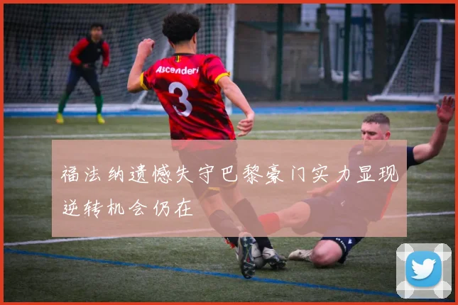 福法纳遗憾失守巴黎豪门实力显现逆转机会仍在
