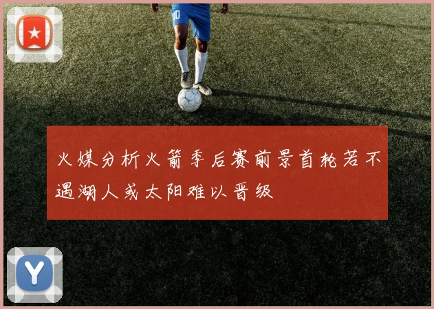 火媒分析火箭季后赛前景首轮若不遇湖人或太阳难以晋级
