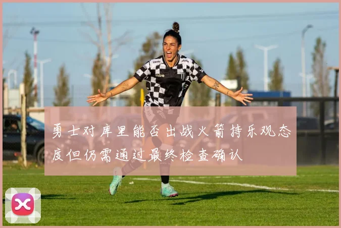 勇士对库里能否出战火箭持乐观态度但仍需通过最终检查确认