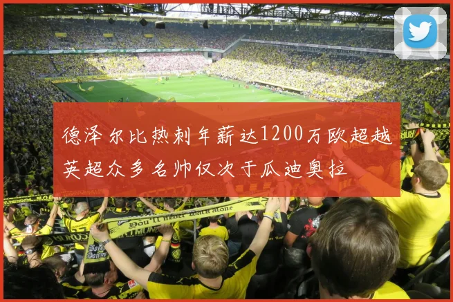 德泽尔比热刺年薪达1200万欧超越英超众多名帅仅次于瓜迪奥拉