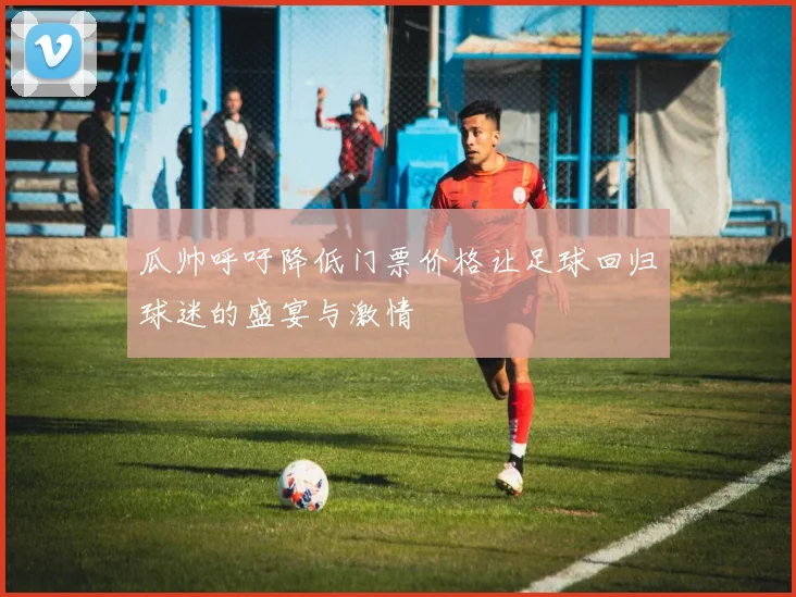 瓜帅呼吁降低门票价格让足球回归球迷的盛宴与激情