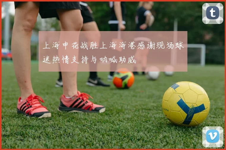 上海申花战胜上海海港感谢现场球迷热情支持与呐喊助威