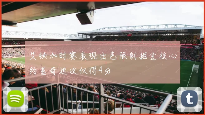 艾顿加时赛表现出色限制掘金核心约基奇进攻仅得4分