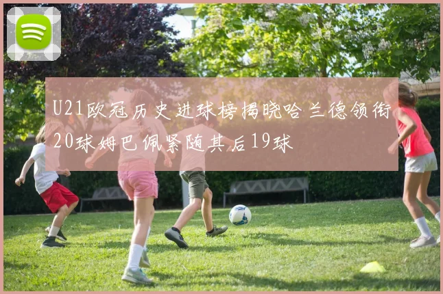 U21欧冠历史进球榜揭晓哈兰德领衔20球姆巴佩紧随其后19球