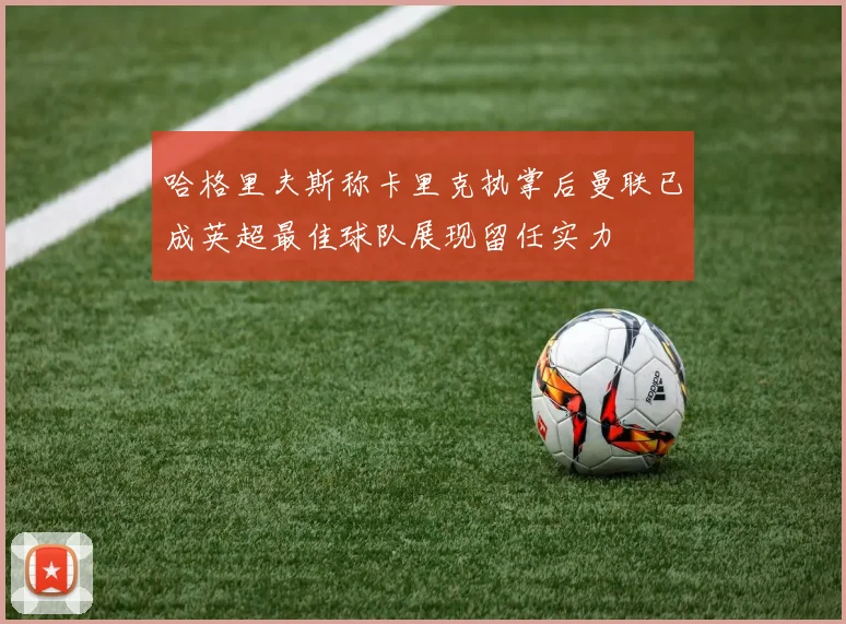 哈格里夫斯称卡里克执掌后曼联已成英超最佳球队展现留任实力