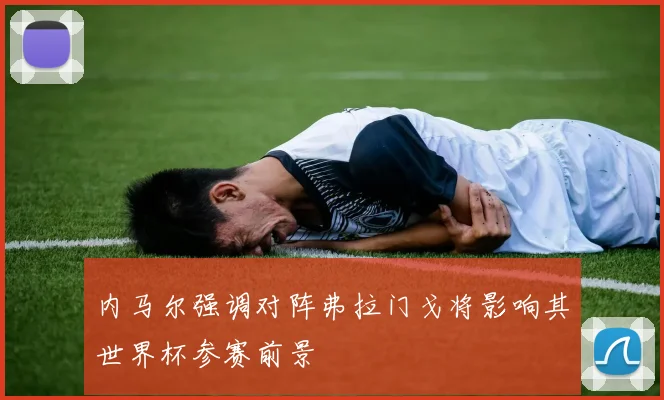 内马尔强调对阵弗拉门戈将影响其世界杯参赛前景