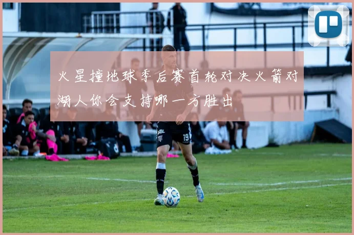 火星撞地球季后赛首轮对决火箭对湖人你会支持哪一方胜出