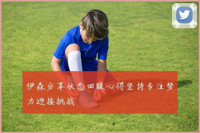 伊森分享状态回暖心得坚持专注努力迎接挑战