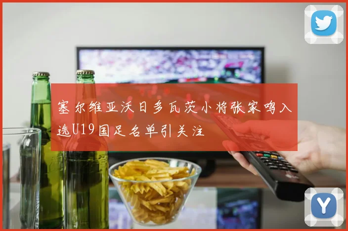 塞尔维亚沃日多瓦茨小将张家鸣入选U19国足名单引关注