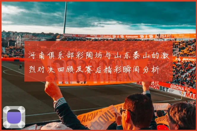 河南俱乐部彩陶坊与山东泰山的激烈对决回顾及赛后精彩瞬间分析