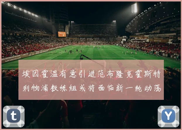埃因霍温有意引进范布隆克霍斯特利物浦教练组或将面临新一轮动荡