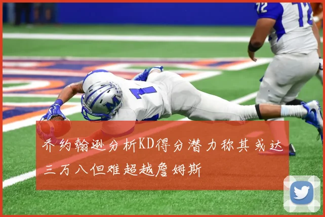 乔约翰逊分析KD得分潜力称其或达三万八但难超越詹姆斯