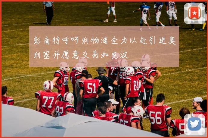 彭南特呼吁利物浦全力以赴引进奥利塞并愿意交易加克波