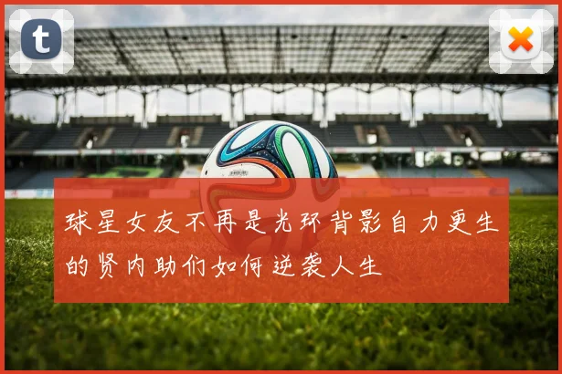 球星女友不再是光环背影自力更生的贤内助们如何逆袭人生
