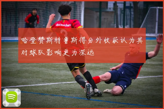 哈登赞斯特鲁斯得分外收获认为其对球队影响更为深远