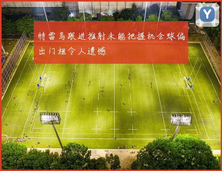 特雷乌跟进推射未能把握机会球偏出门框令人遗憾