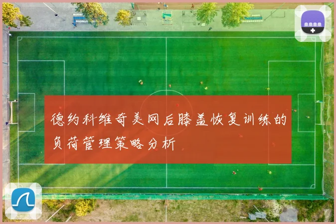 德约科维奇美网后膝盖恢复训练的负荷管理策略分析